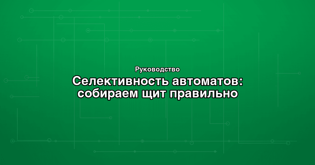 Селективность автоматов: как собрать щит, чтобы не выбивало всё разом